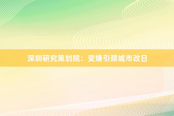 深圳研究策划院：变嫌引颈城市改日